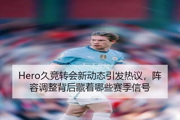 Hero久竞转会新动态引发热议，阵容调整背后藏着哪些赛季信号